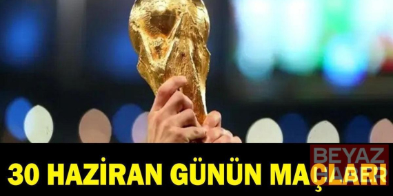 GÜNÜN MAÇLARI 30 HAZİRAN: Bugün kimlerin maçı var? Bugünkü Dünya Kupası maçları hangileri? İşte 30 Haziran günün maçları...